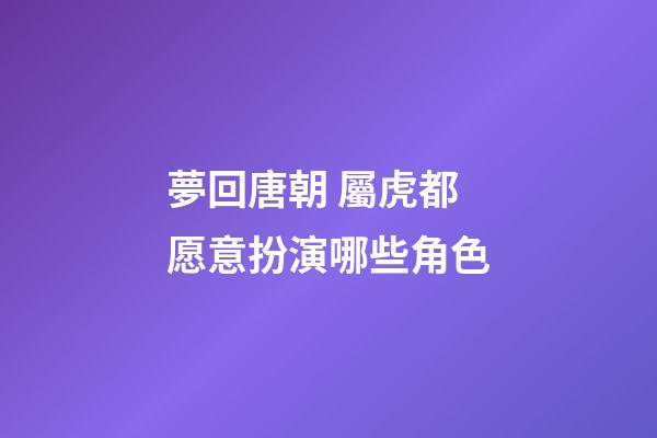 夢回唐朝 屬虎都愿意扮演哪些角色